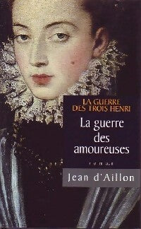 La guerre des trois Henri Tome II : La guerre des amoureuses - Jean D'Aillon - Livre