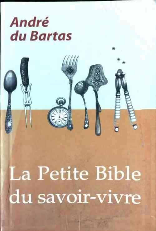 La petite bible du savoir-vivre - André Du Bartas - Livre