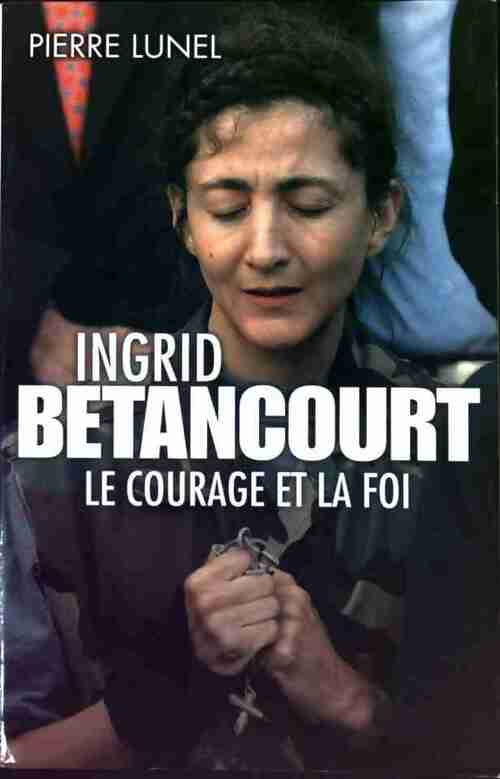 Ingrid Betancourt : Le courage et la foi - Pierre Lunel - Livre