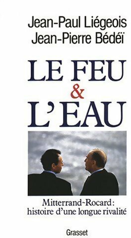 Le feu & l'eau. Mitterrand-Rocard : histoire d'une longue rivalité - Jean-Pierre Bédeï, Jean-Paul Liégeois - Livre