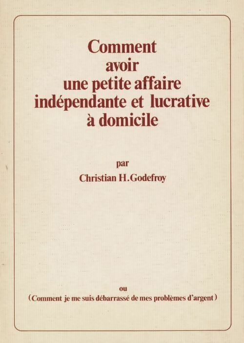 Comment avoir une petite affaire indépendante et lucrative à domicile - Chirstian H. Godefroy - Livre