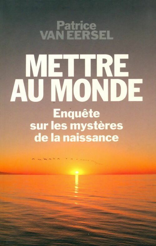 Mettre au monde. Enquête sur les mystères de la naissance - Patrice Van Eersel - Livre