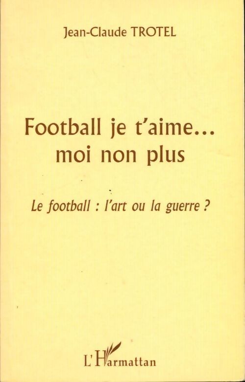 Football je t'aime... moi non plus. Le football : L'art ou la guerre ? - Jean-Claude Trotel - Livre