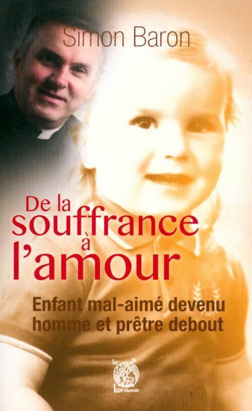 De la souffrance à l'amour. Enfant mal-aimé devenu homme et prêtre debout - Simon Baron - Livre