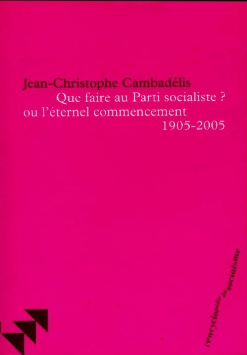 Que faire au parti socialiste ? ou l'éternel commencement (1905-2005) - Jean-Christophe Cambadélis - Livre