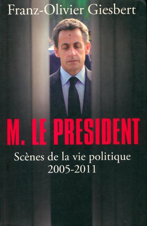 M. Le Président : scènes de la vie politique 2005-2011 - Franz-Olivier Giesbert - Livre