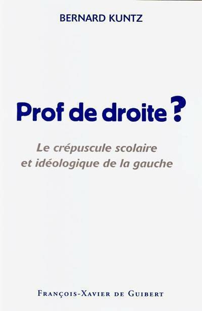 Prof de droite ? le crépuscule scolaire et idéologique de la gauche - Bernard Kuntz - Livre