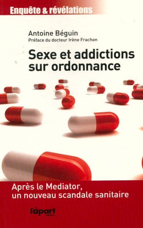 Sexe et addictions sur ordonnance : Après le mediator un nouveau scandale sanitaire - Antoine Béguin - Livre