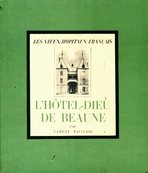 Les vieux hôpitaux de France : L'hôtel Dieu de Beaune - Camille Mauclair - Livre