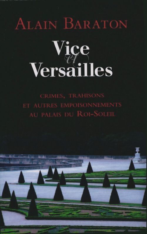 Vice et Versailles. Crimes, trahisons et autres empoisonnements au palais du roi-soleil - Alain Baraton - Livre