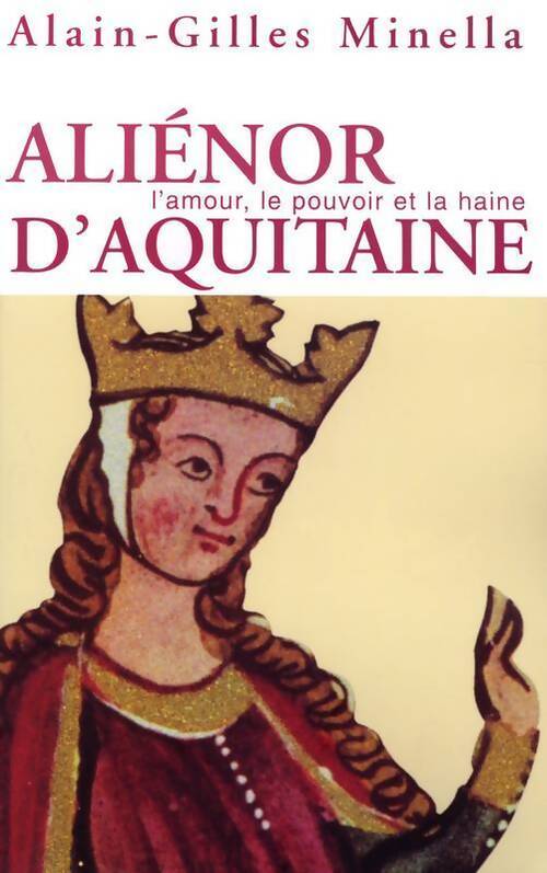 Aliénor d'Aquitaine. L'amour le pouvoir et la haine - Alain-Gilles Minella - Livre