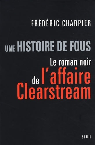Une histoire de fous. Le roman noir de l'affaire Clearstream - Frédéric Charpier - Livre
