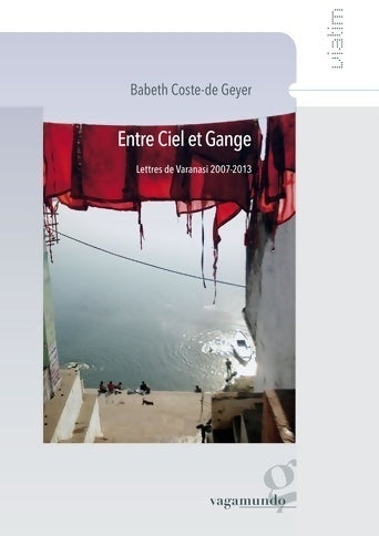 Entre ciel et Gange. Lettres de Varanasi 2007-2013 - Babeth Coste-De Geyer - Livre