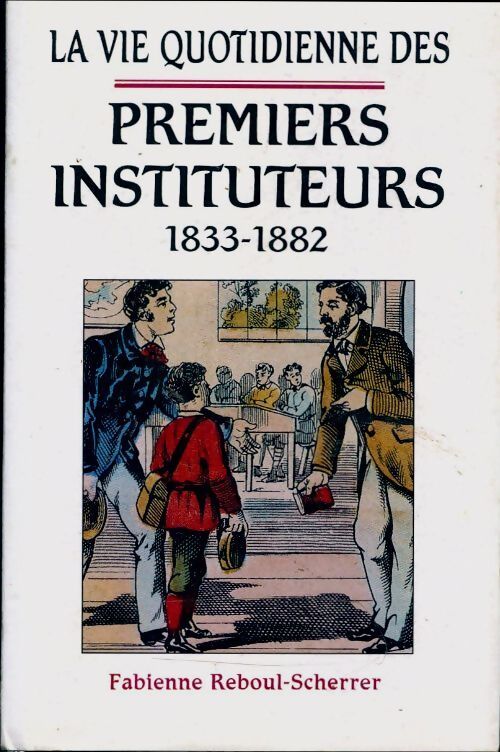 La vie quotidienne des premiers instituteurs 1833-1882 - Fabienne Reboul-Scherrer - Livre
