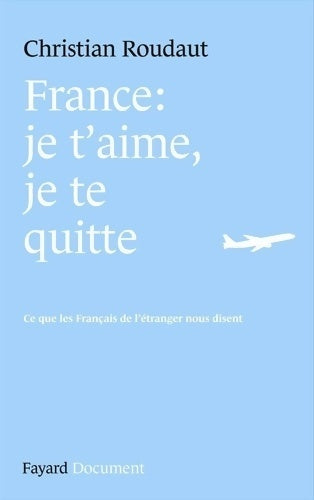 France : je t'aime je te quitte. Ce que les français de l'étranger nous disent - Christian Roudaut - Livre